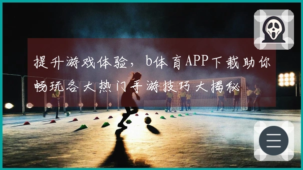 提升游戏体验，b体育APP下载助你畅玩各大热门手游技巧大揭秘