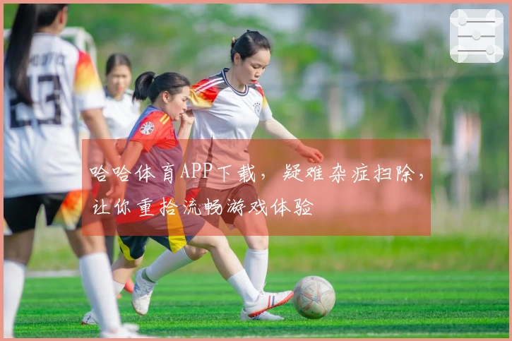 哈哈体育APP下载，疑难杂症扫除，让你重拾流畅游戏体验