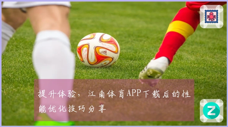 提升体验，江南体育APP下载后的性能优化技巧分享