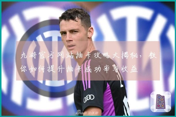 九游官方网站抽卡攻略大揭秘，教你如何提升抽卡成功率与收益