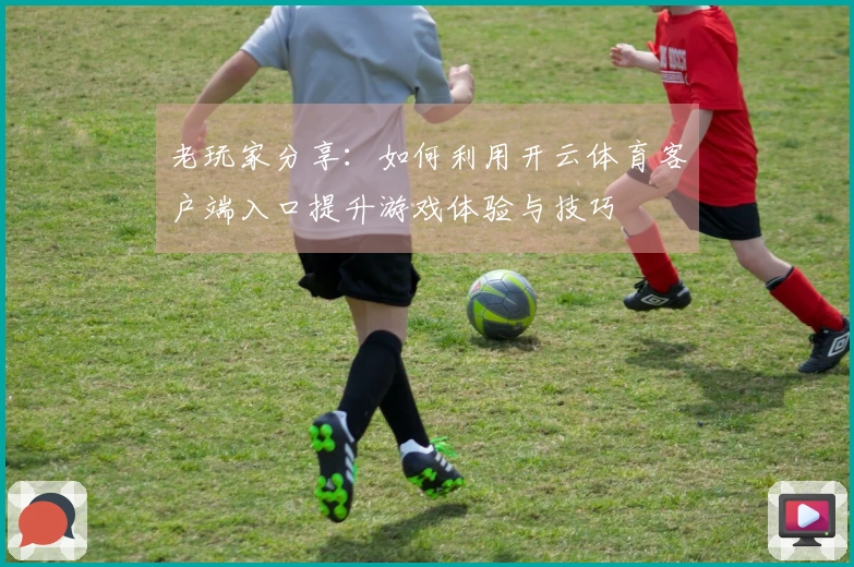 老玩家分享：如何利用开云体育客户端入口提升游戏体验与技巧