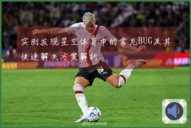 实测发现星空体育中的常见BUG及其快速解决方案解析