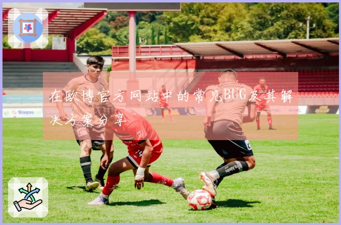 在欧博官方网站中的常见BUG及其解决方案分享