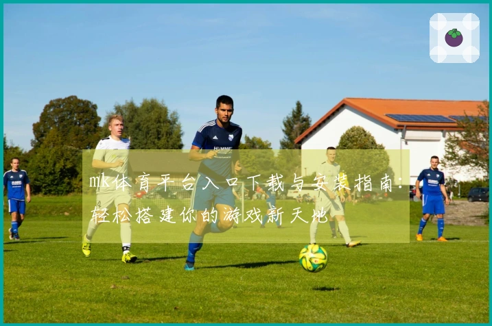 mk体育平台入口下载与安装指南：轻松搭建你的游戏新天地