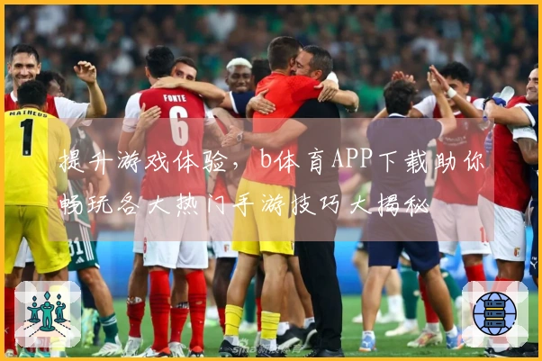 提升游戏体验，b体育APP下载助你畅玩各大热门手游技巧大揭秘