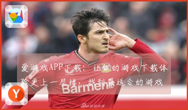爱游戏APP下载：让你的游戏下载体验更上一层楼，找到最适合的游戏在这里！