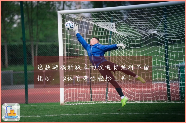 这款游戏新版本的攻略你绝对不能错过，ng体育带你轻松上手！
