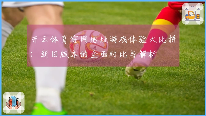 开云体育官网地址游戏体验大比拼：新旧版本的全面对比与解析