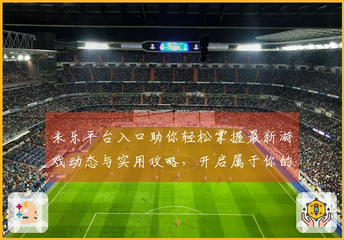 米乐平台入口助你轻松掌握最新游戏动态与实用攻略，开启属于你的游戏之旅