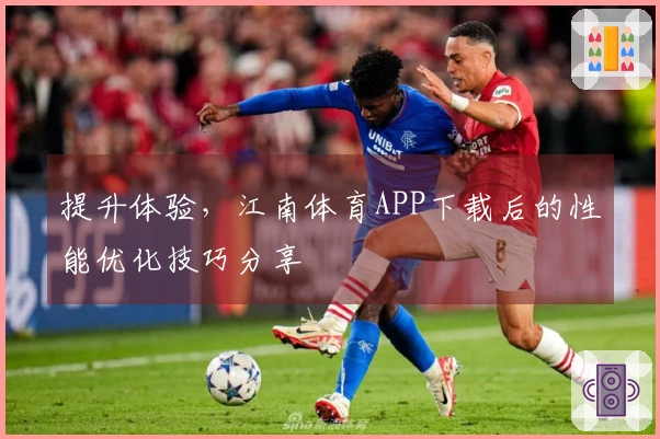 提升体验，江南体育APP下载后的性能优化技巧分享