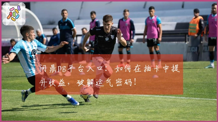 问鼎pg平台入口：如何在抽卡中提升收益，破解运气密码！