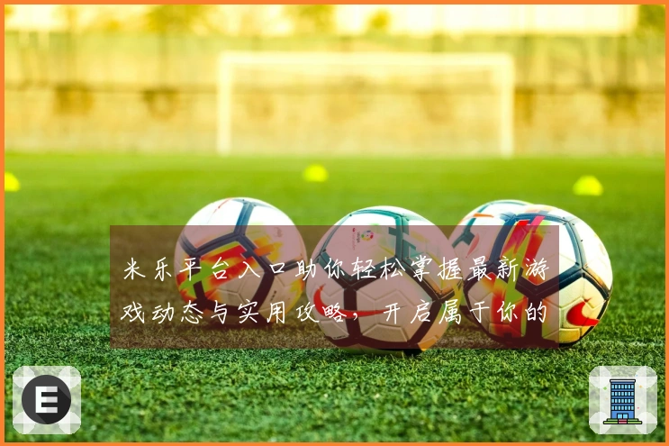 米乐平台入口助你轻松掌握最新游戏动态与实用攻略，开启属于你的游戏之旅