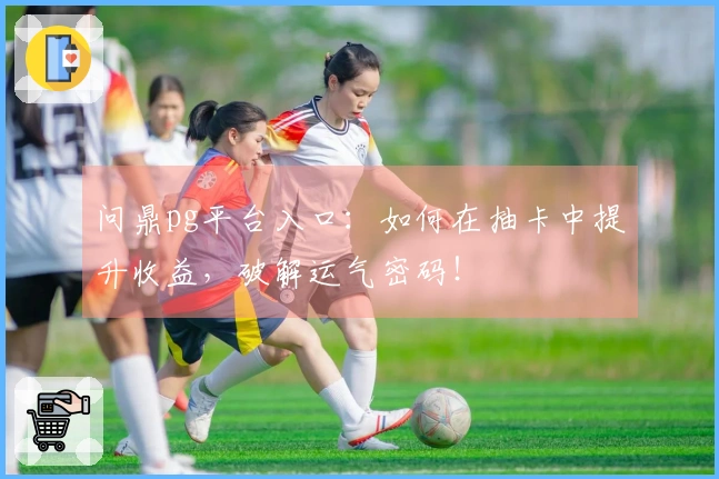 问鼎pg平台入口：如何在抽卡中提升收益，破解运气密码！
