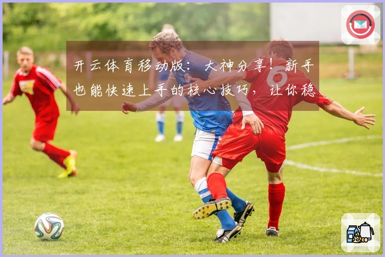 开云体育移动版：大神分享！新手也能快速上手的核心技巧，让你稳赢不输！