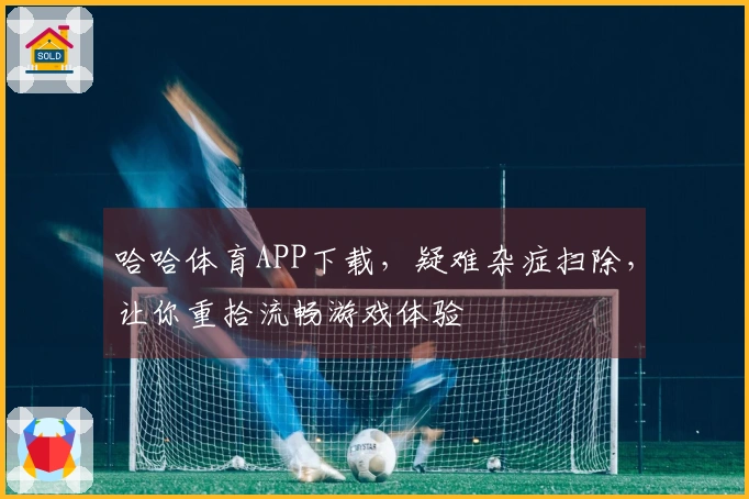 哈哈体育APP下载，疑难杂症扫除，让你重拾流畅游戏体验