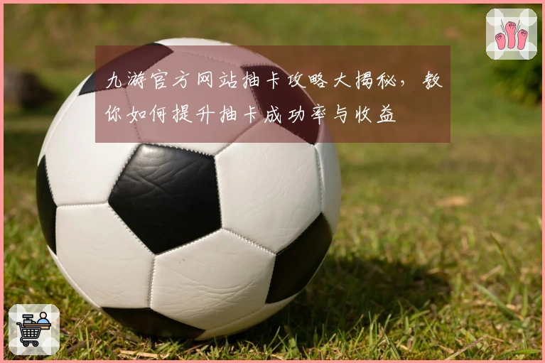 九游官方网站抽卡攻略大揭秘，教你如何提升抽卡成功率与收益