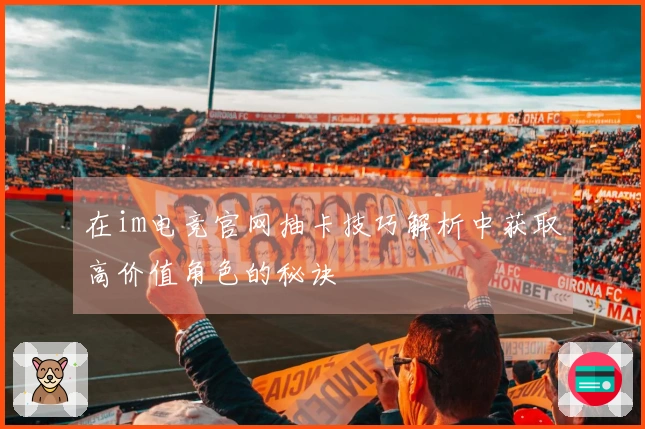 在im电竞官网抽卡技巧解析中获取高价值角色的秘诀