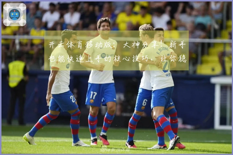 开云体育移动版：大神分享！新手也能快速上手的核心技巧，让你稳赢不输！