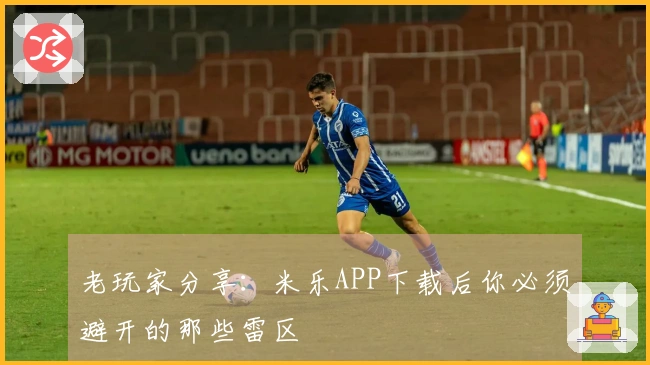 老玩家分享：米乐APP下载后你必须避开的那些雷区