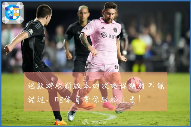 这款游戏新版本的攻略你绝对不能错过，ng体育带你轻松上手！