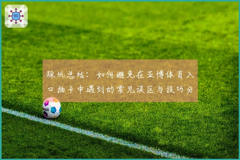 踩坑总结：如何避免在亚博体育入口抽卡中遇到的常见误区与技巧分享