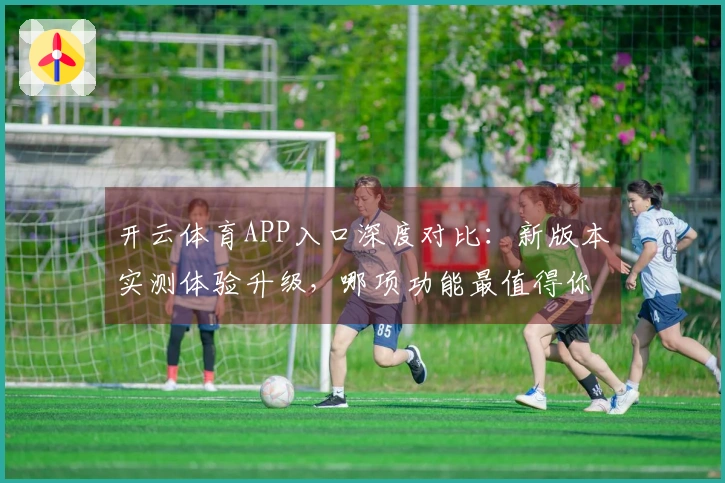 开云体育APP入口深度对比：新版本实测体验升级，哪项功能最值得你关注？
