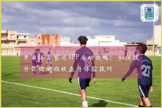 开云体育官方APP活动攻略：如何提升你的游戏收益与体验技巧