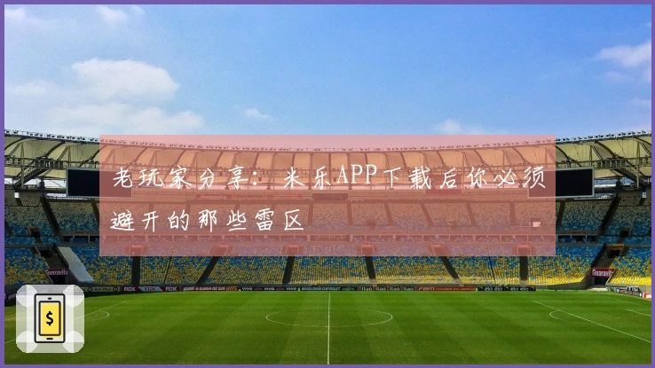 老玩家分享：米乐APP下载后你必须避开的那些雷区