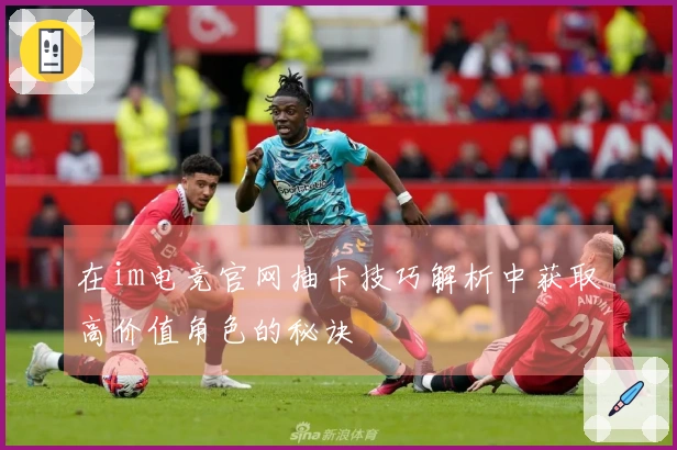 在im电竞官网抽卡技巧解析中获取高价值角色的秘诀