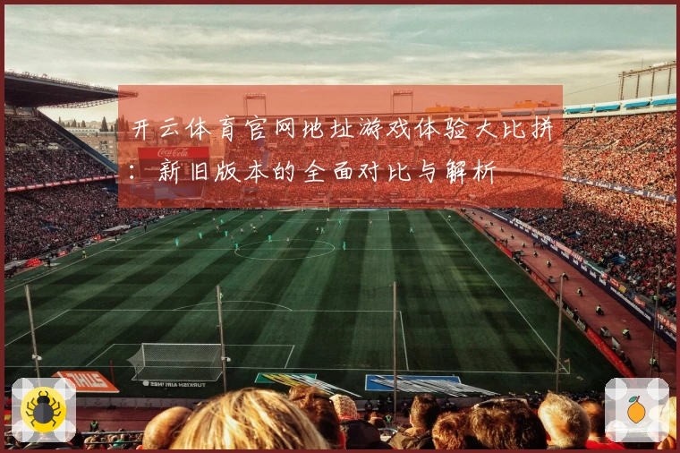 开云体育官网地址游戏体验大比拼：新旧版本的全面对比与解析
